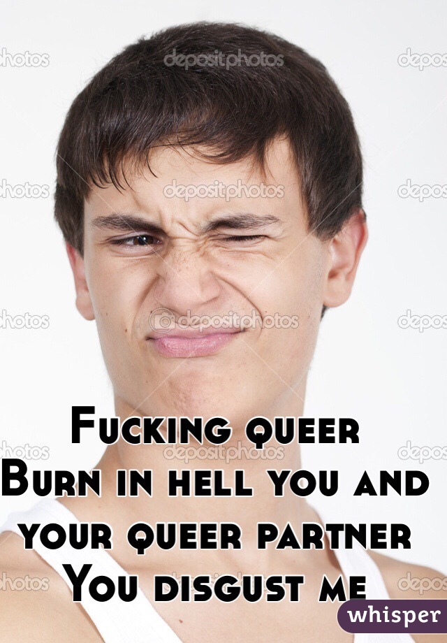 Fucking queer 
Burn in hell you and your queer partner
You disgust me 