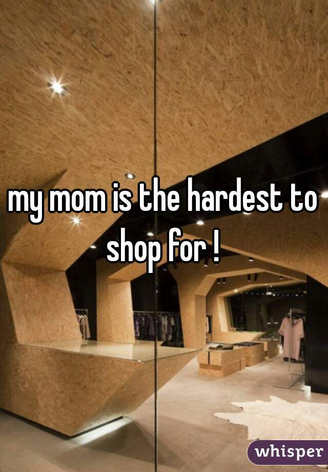 my mom is the hardest to shop for ! 