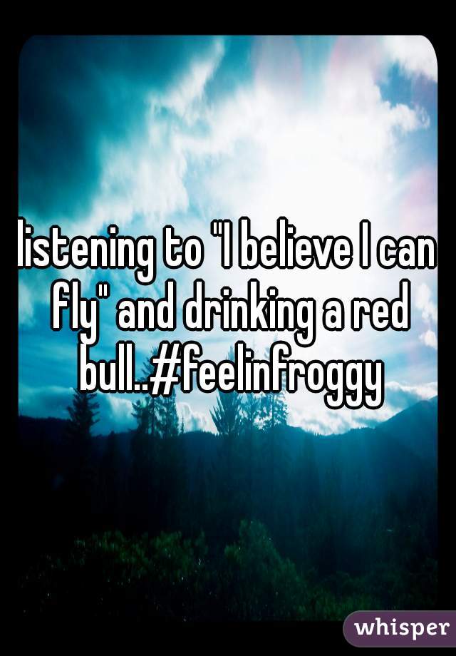 listening to "I believe I can fly" and drinking a red bull..#feelinfroggy