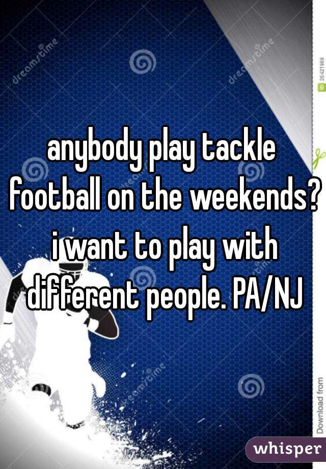 anybody play tackle football on the weekends? i want to play with different people. PA/NJ