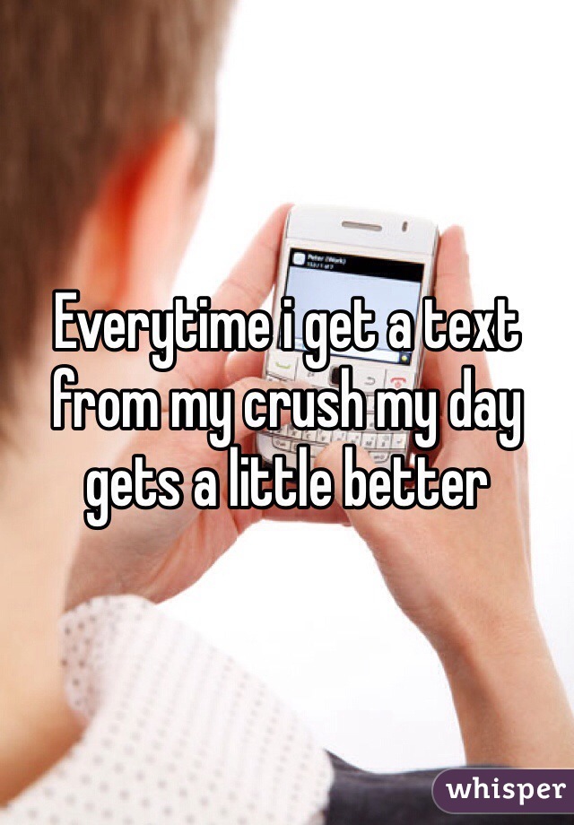 Everytime i get a text from my crush my day gets a little better
