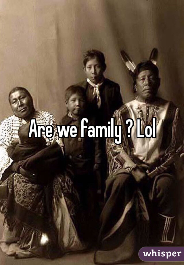 Are we family ? Lol