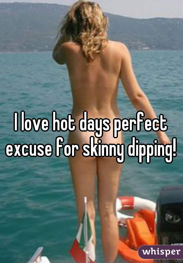 I love hot days perfect excuse for skinny dipping! 