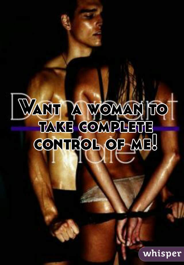 Want  a woman to take complete control of me!