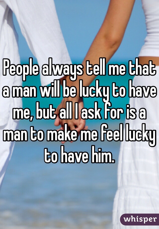 People always tell me that a man will be lucky to have me, but all I ask for is a man to make me feel lucky to have him. 