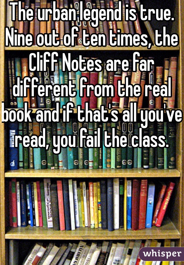 The urban legend is true. Nine out of ten times, the Cliff Notes are far different from the real book and if that's all you've read, you fail the class.