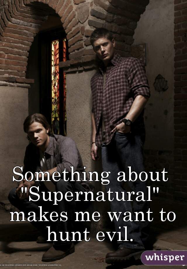 Something about "Supernatural"  makes me want to hunt evil. 