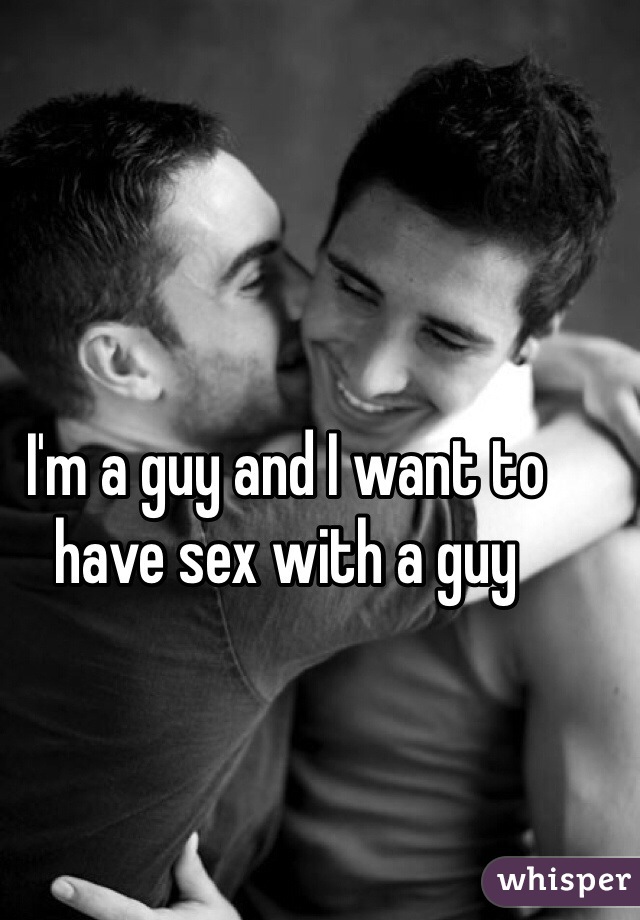 I'm a guy and I want to have sex with a guy 