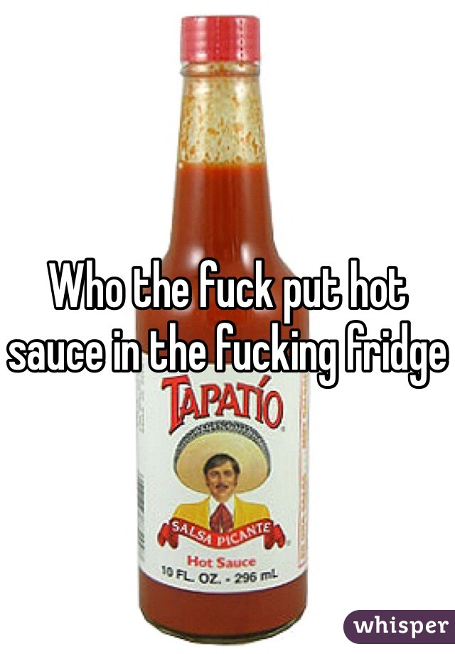 Who the fuck put hot sauce in the fucking fridge