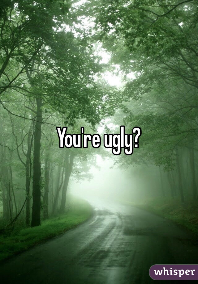 You're ugly?