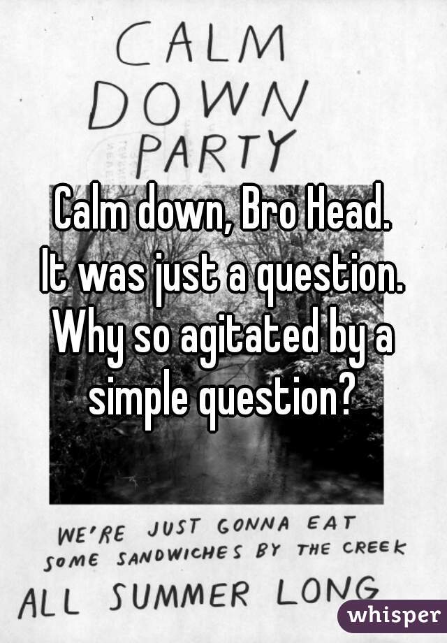 Calm down, Bro Head.
It was just a question.
Why so agitated by a
simple question?