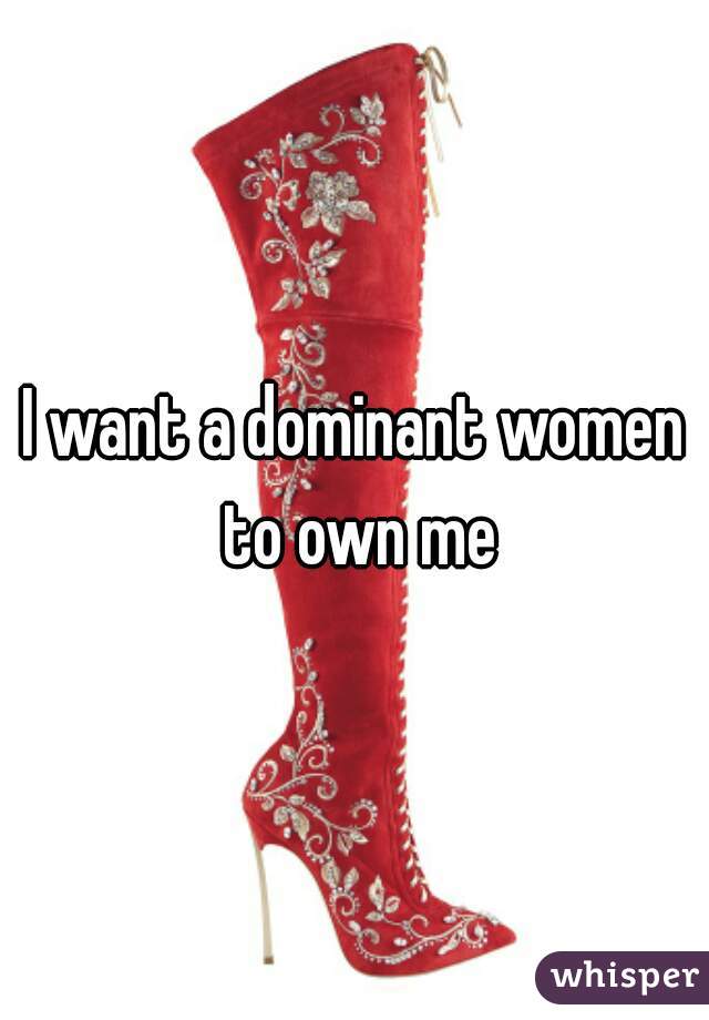 I want a dominant women to own me