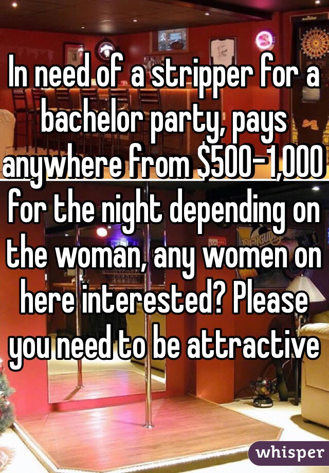 In need of a stripper for a bachelor party, pays anywhere from $500-1,000 for the night depending on the woman, any women on here interested? Please you need to be attractive 