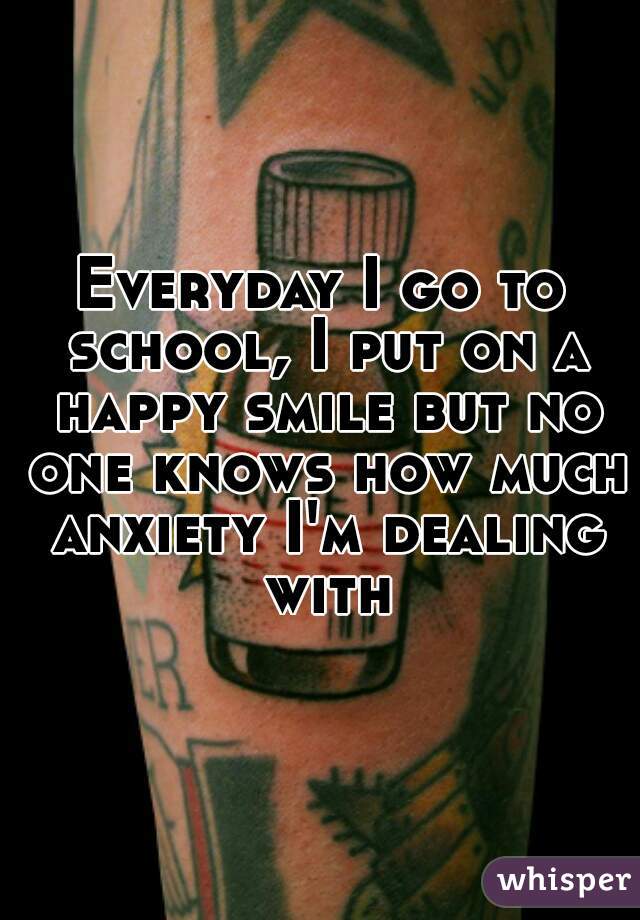 Everyday I go to school, I put on a happy smile but no one knows how much anxiety I'm dealing with