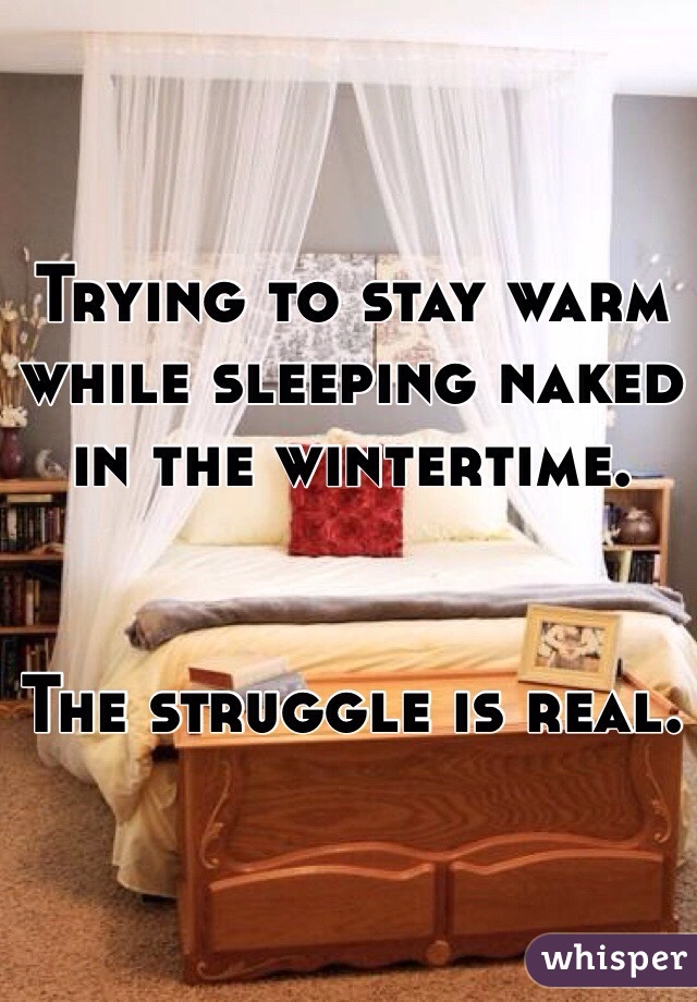 Trying to stay warm 
while sleeping naked 
in the wintertime. 


The struggle is real. 