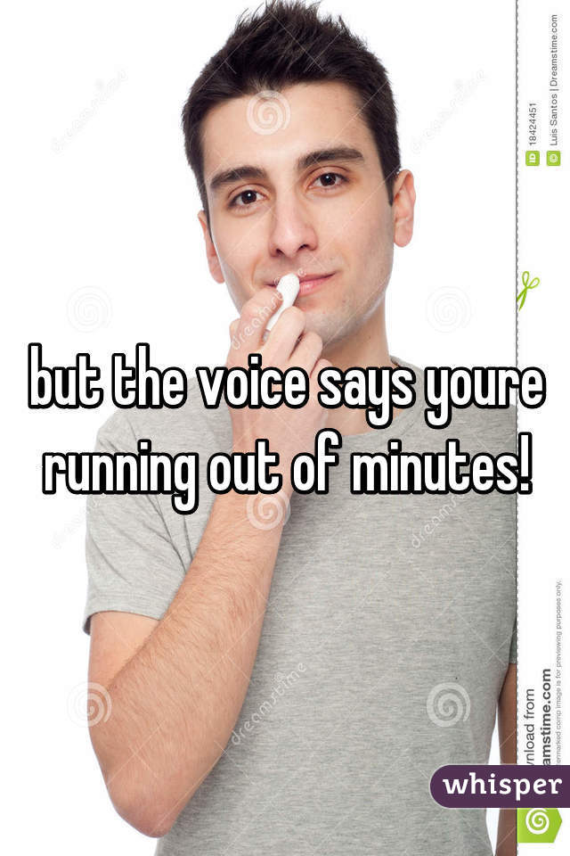 but the voice says youre running out of minutes!