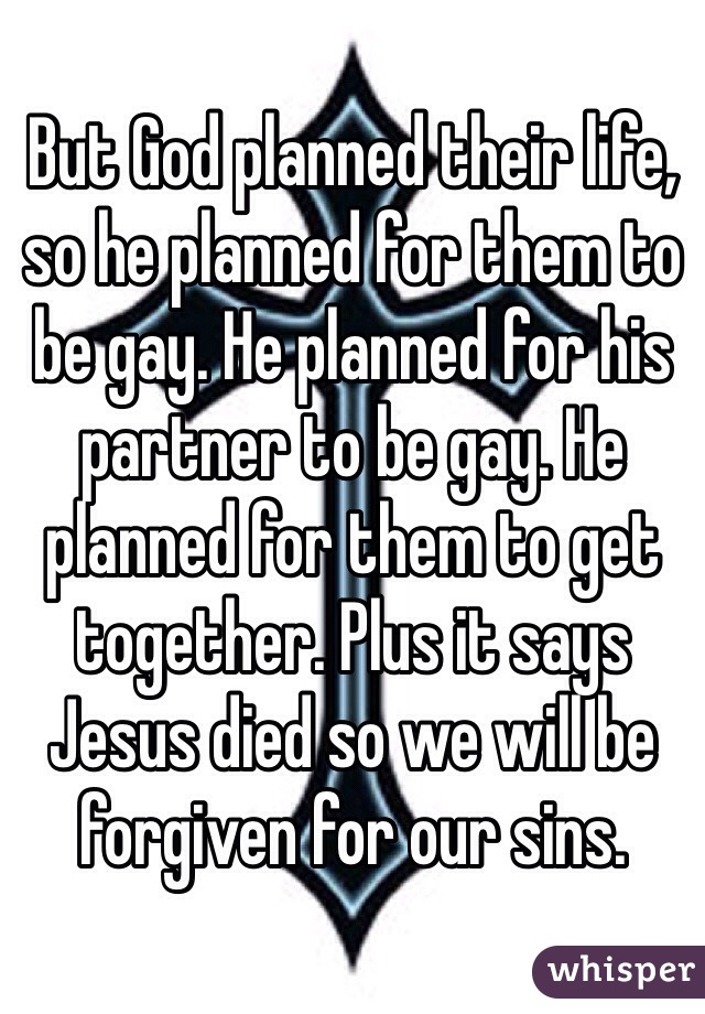 But God planned their life, so he planned for them to be gay. He planned for his partner to be gay. He planned for them to get together. Plus it says Jesus died so we will be forgiven for our sins. 