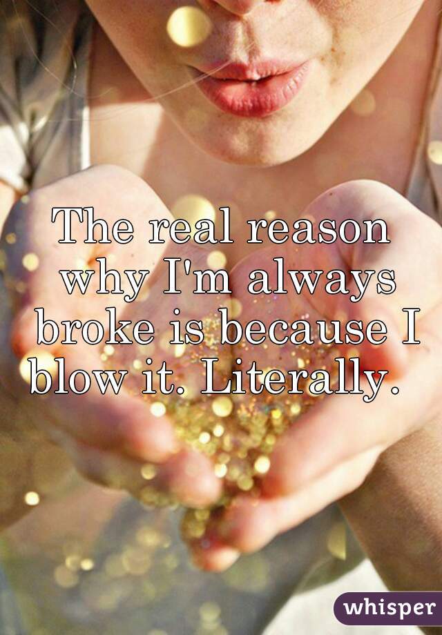 The real reason why I'm always broke is because I blow it. Literally.  