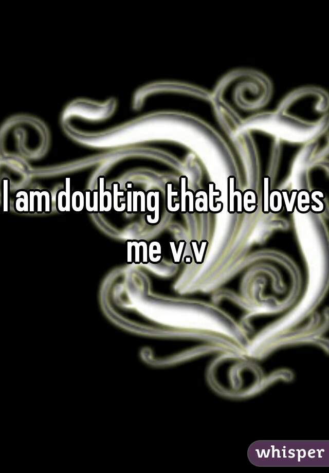 I am doubting that he loves me v.v