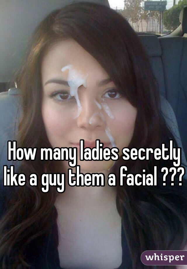 How many ladies secretly like a guy them a facial ???