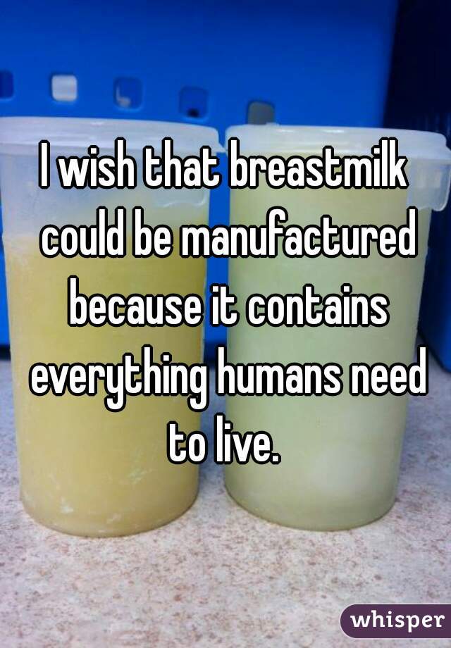 I wish that breastmilk could be manufactured because it contains everything humans need to live. 