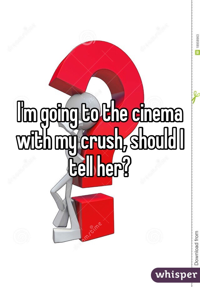 I'm going to the cinema with my crush, should I tell her?