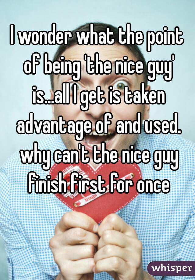 I wonder what the point of being 'the nice guy' is...all I get is taken advantage of and used. why can't the nice guy finish first for once