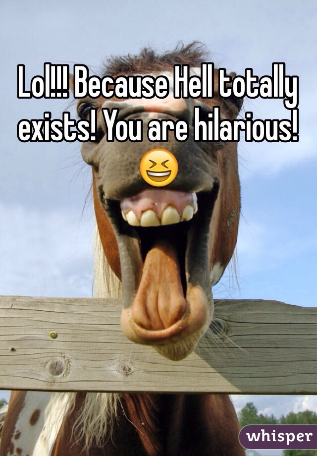 Lol!!! Because Hell totally exists! You are hilarious!
😆