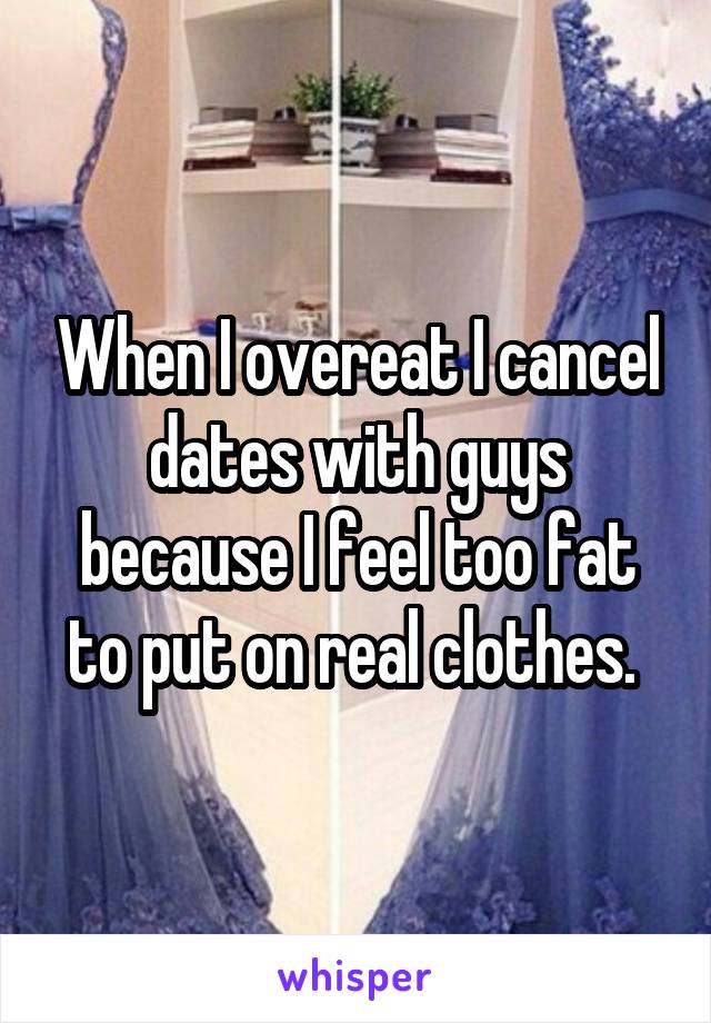 When I overeat I cancel dates with guys because I feel too fat to put on real clothes. 