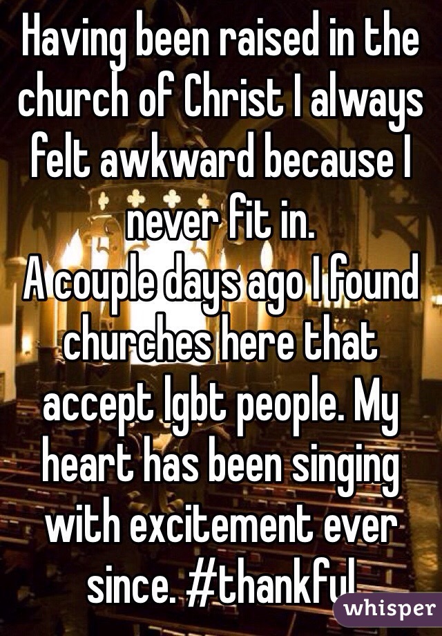Having been raised in the church of Christ I always felt awkward because I never fit in.
A couple days ago I found churches here that accept lgbt people. My heart has been singing with excitement ever since. #thankful