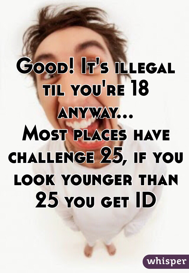 Good! It's illegal til you're 18 anyway... 
Most places have challenge 25, if you look younger than 25 you get ID