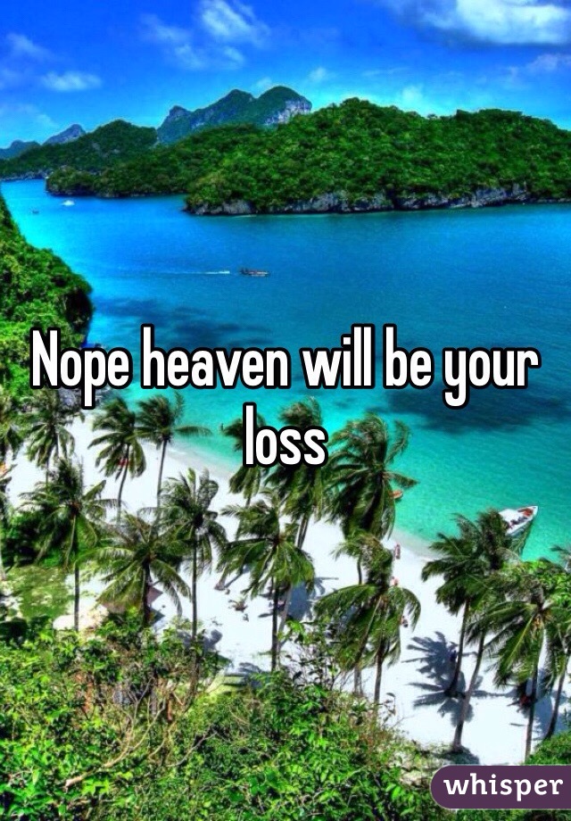 Nope heaven will be your loss