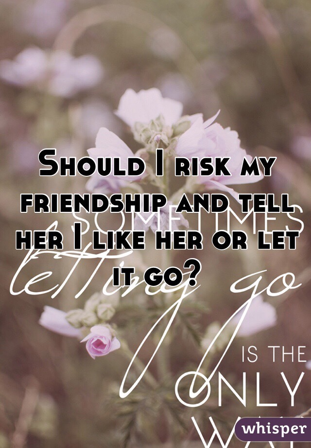Should I risk my friendship and tell her I like her or let it go?