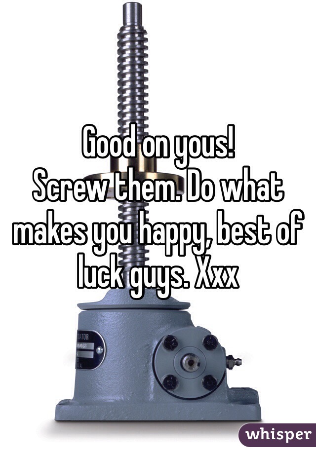 Good on yous! 
Screw them. Do what makes you happy, best of luck guys. Xxx