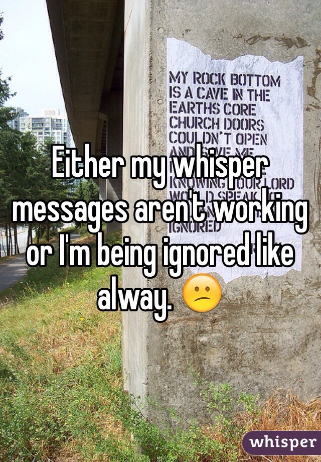 Either my whisper messages aren't working or I'm being ignored like alway. 😕