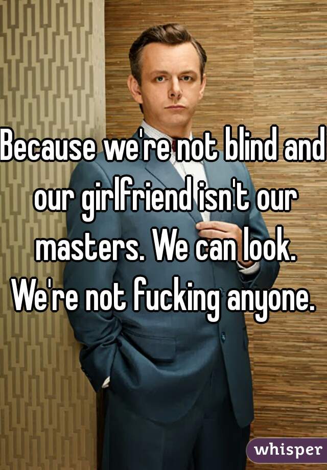 Because we're not blind and our girlfriend isn't our masters. We can look. We're not fucking anyone. 