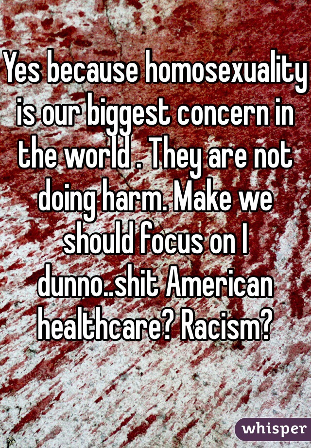 Yes because homosexuality is our biggest concern in the world . They are not doing harm. Make we should focus on I dunno..shit American healthcare? Racism?