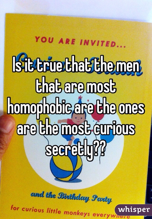 Is it true that the men that are most homophobic are the ones are the most curious secretly??