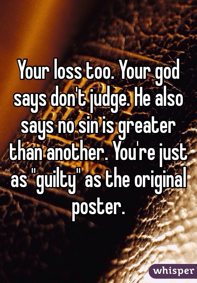 Your loss too. Your god says don't judge. He also says no sin is greater than another. You're just as "guilty" as the original poster. 