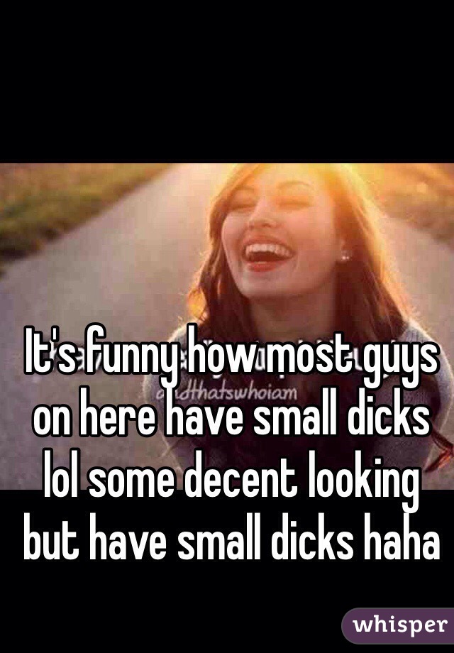 It's funny how most guys on here have small dicks lol some decent looking but have small dicks haha 