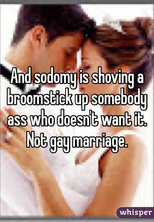 And sodomy is shoving a broomstick up somebody ass who doesn't want it. Not gay marriage.