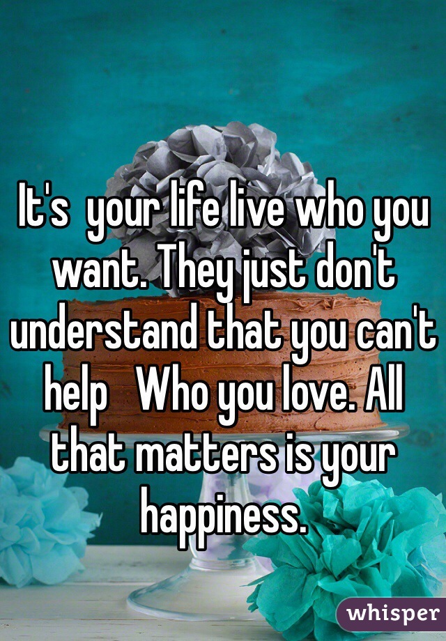 It's  your life live who you want. They just don't understand that you can't help   Who you love. All that matters is your happiness.