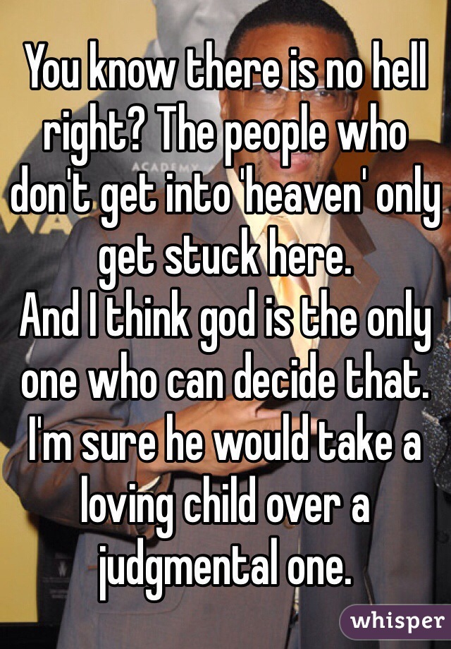 You know there is no hell right? The people who don't get into 'heaven' only get stuck here.
And I think god is the only one who can decide that. I'm sure he would take a loving child over a judgmental one.