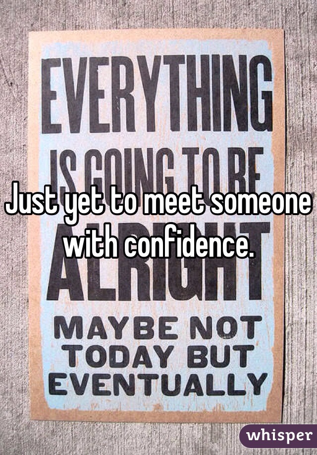 Just yet to meet someone with confidence.