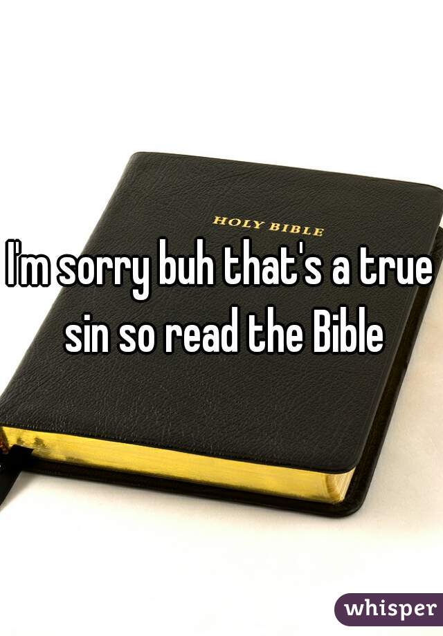 I'm sorry buh that's a true sin so read the Bible