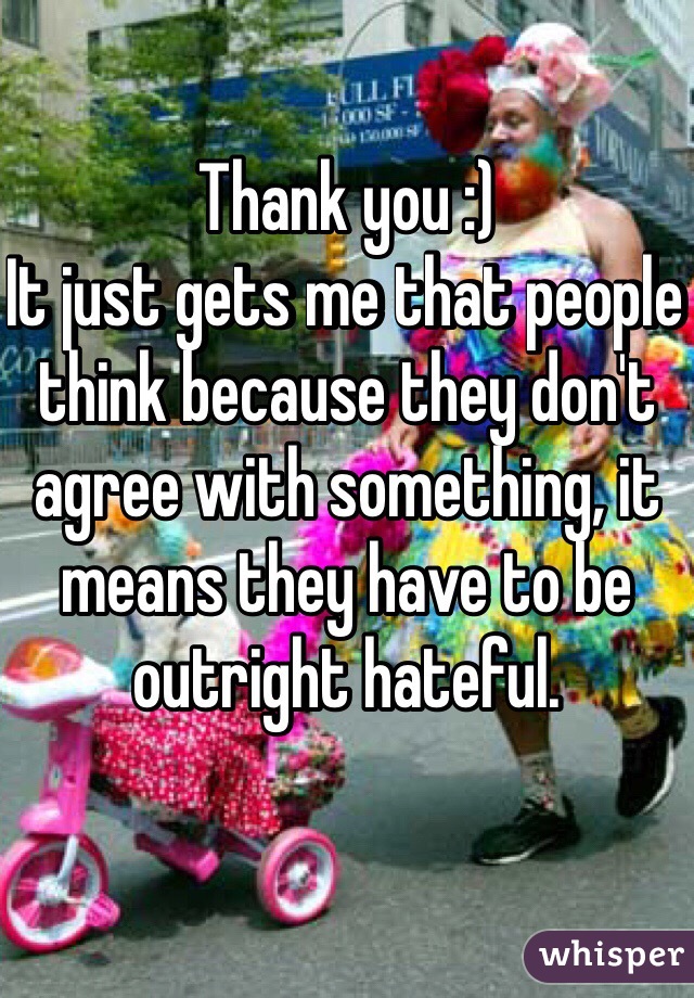 Thank you :)
It just gets me that people think because they don't agree with something, it means they have to be outright hateful.