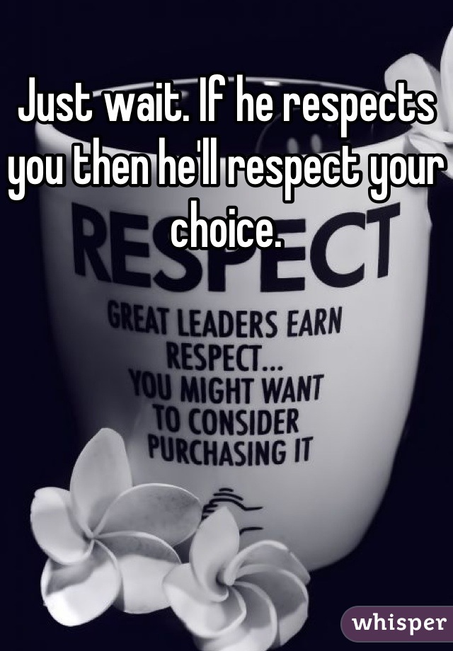 Just wait. If he respects you then he'll respect your choice.
