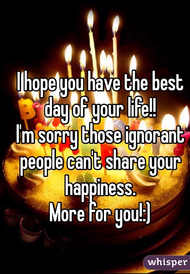 I hope you have the best day of your life!!
I'm sorry those ignorant people can't share your happiness.
More for you!:)