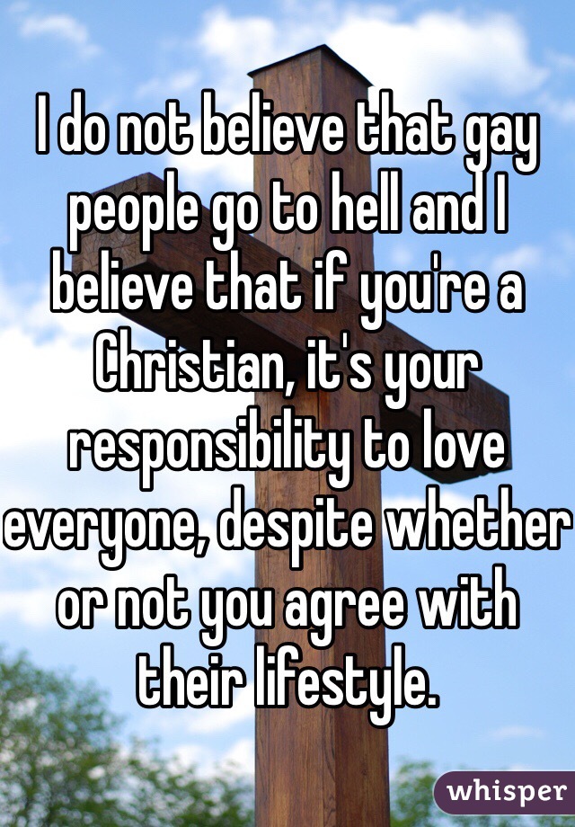 I do not believe that gay people go to hell and I believe that if you're a Christian, it's your responsibility to love everyone, despite whether or not you agree with their lifestyle.