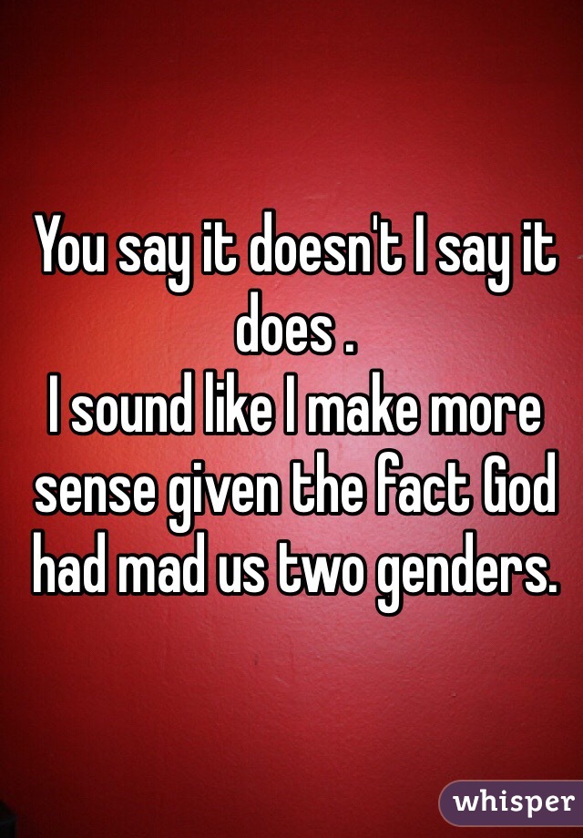 You say it doesn't I say it does .
I sound like I make more sense given the fact God had mad us two genders.